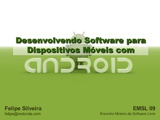 Desenvolvendo Software para
       Dispositivos Móveis com




Felipe Silveira                           EMSL 09
felipe@motorola.com   Encontro Mineiro de Software Livre
 