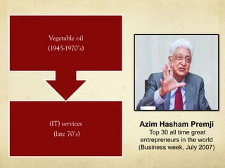 Vegetable oil
(1945-1970’s)




(IT) services   Azim Hasham Premji
  (late 70’s)       Top 30 all time great
                 entrepreneurs in the world
                (Business week, July 2007)
 