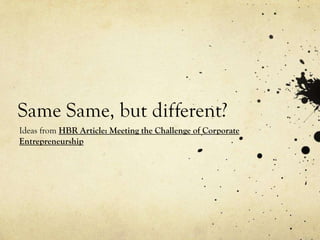 Same Same, but different?
Ideas from HBR Article: Meeting the Challenge of Corporate
Entrepreneurship
 