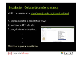 Instalação – Colocando a mão na massa
- URL de download – http://www.joomla.org/download.html


1. descompactar o Joomla! no www;
2. acessar a URL do site;
3. seguindo as instruções.
             .
             .
             .
Remover a pasta Installation
 