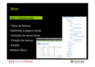 Menu

 Menu > Administrar Menu


- Tipos de Menus;
- Definindo   a página inicial;
- Inserção de novos Itens;
- Criação de menus;
- Edição;
-Módulo Menu;
 