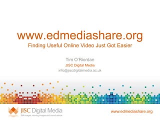 www.edmediashare.org
 Finding Useful Online Video Just Got Easier

                 Tim O’Riordan
                 JISC Digital Media
             info@jiscdigitalmedia.ac.uk




                                           www.edmediashare.org
 