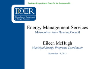 Creating A Greener Energy Future For the Commonwealth




Energy Management Services
         Metropolitan Area Planning Council


                  Eileen McHugh
     Municipal Energy Programs Coordinator
                         November 15, 2012
 