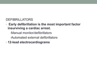 DEFIBRILLATORS
• Early defibrillation is the most important factor
insurviving a cardiac arrest.
•Manual monitor/defibrillators
•Automated external defibrillators
• 12-lead electrocardiograms
 