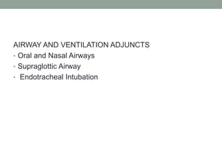 AIRWAY AND VENTILATION ADJUNCTS
• Oral and Nasal Airways
• Supraglottic Airway
• Endotracheal Intubation
 