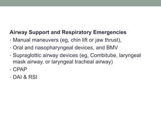 Airway Support and Respiratory Emergencies
• Manual maneuvers (eg, chin lift or jaw thrust),
• Oral and nasopharyngeal devices, and BMV
• Supraglottic airway devices (eg, Combitube, laryngeal
mask airway, or laryngeal tracheal airway)
• CPAP
• DAI & RSI
 