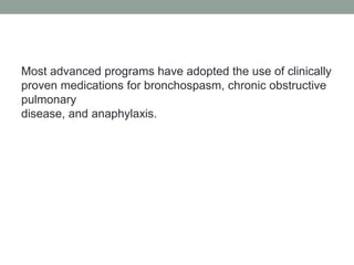 Most advanced programs have adopted the use of clinically
proven medications for bronchospasm, chronic obstructive
pulmonary
disease, and anaphylaxis.
 