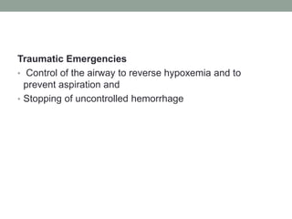Traumatic Emergencies
• Control of the airway to reverse hypoxemia and to
prevent aspiration and
• Stopping of uncontrolled hemorrhage
 