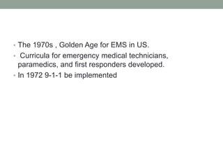• The 1970s , Golden Age for EMS in US.
• Curricula for emergency medical technicians,
paramedics, and first responders developed.
• In 1972 9-1-1 be implemented
 