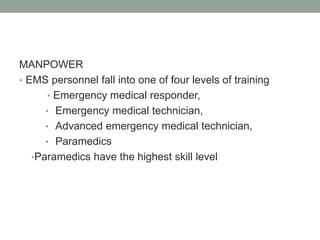MANPOWER
• EMS personnel fall into one of four levels of training
• Emergency medical responder,
• Emergency medical technician,
• Advanced emergency medical technician,
• Paramedics
•Paramedics have the highest skill level
 