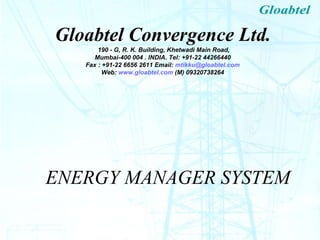 ENERGY MANAGER SYSTEM Gloabtel Convergence Ltd.     190 - G, R. K. Building, Khetwadi Main Road, Mumbai-400 004 . INDIA. Tel: +91-22 44266440 Fax : +91-22 6656 2611  Email:  [email_address] Web:  www.gloabtel.com  (M) 09320738264 