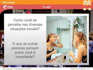 O self
Sociologia
Atualizado em 13 de setembro de 2011 Caderno 2 | Capítulo 7 e 8
Como você se
percebe nas diversas
situações sociais?
O que as outras
pessoas pensam
sobre você é
importante?
 