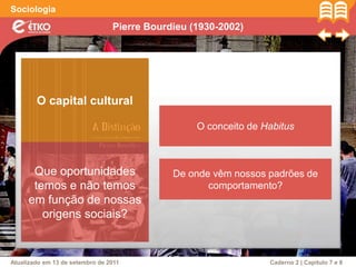 Pierre Bourdieu (1930-2002)
Sociologia
Atualizado em 13 de setembro de 2011 Caderno 2 | Capítulo 7 e 8
O capital cultural
O conceito de Habitus
De onde vêm nossos padrões de
comportamento?
Que oportunidades
temos e não temos
em função de nossas
origens sociais?
 