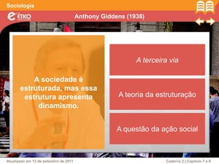 Anthony Giddens (1938)
Sociologia
Atualizado em 13 de setembro de 2011 Caderno 2 | Capítulo 7 e 8
A sociedade é
estruturada, mas essa
estrutura apresenta
dinamismo.
A terceira via
A teoria da estruturação
A questão da ação social
 