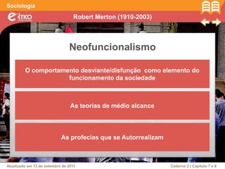 Robert Merton (1910-2003)
Sociologia
Atualizado em 13 de setembro de 2011 Caderno 2 | Capítulo 7 e 8
Neofuncionalismo
O comportamento desviante/disfunção como elemento do
funcionamento da sociedade
As teorias de médio alcance
As profecias que se Autorrealizam
 