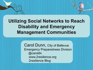 Utilizing Social Networks to Reach Disability and Emergency Management Communities Carol Dunn, City of Bellevue Emergency Preparedness Division       @caroldn www.2resilience.org 2resilience Blog 