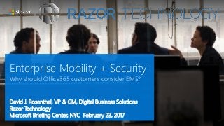 Enterprise Mobility + Security
Why should Office365 customers consider EMS?
David J. Rosenthal, VP & GM, Digital Business Solutions
Razor Technology
Microsoft Briefing Center, NYC February 23, 2017
 