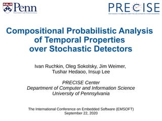 1
Compositional Probabilistic Analysis
of Temporal Properties
over Stochastic Detectors
Ivan Ruchkin, Oleg Sokolsky, Jim Weimer,
Tushar Hedaoo, Insup Lee
PRECISE Center
Department of Computer and Information Science
University of Pennsylvania
The International Conference on Embedded Software (EMSOFT)
September 22, 2020
 