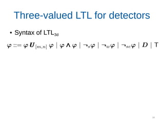 34
Three-valued LTL for detectors
● Syntax of LTL3d
Semantics is given by detector compositions
“The UUV should re-discover the pipeline
within d seconds after losing it”
Monitor for this property
 