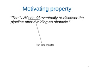 7
Motivating property
“The UVV should eventually re-discover the
pipeline after avoiding an obstacle.”
Run-time monitor
 