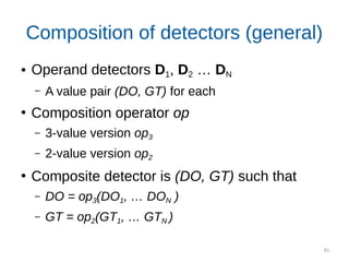 81
Composition of detectors (general)
● Operand detectors D1, D2 … DN
– A value pair (DO, GT) for each
●
Composition operator op
– 3-value version op3
– 2-value version op2
●
Composite detector is (DO, GT) such that
– DO = op3(DO1, … DON )
– GT = op2(GT1, … GTN )
 