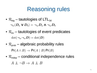 93
Reasoning rules
● 𝓡log – tautologies of LTL3d
● 𝓡ev – tautologies of event predicates
● 𝓡prob – algebraic probability rules
● 𝓡indep – conditional independence rules
 