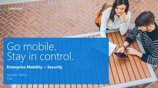 Go mobile.
Stay in control.
Speaker Name
Title
Enterprise Mobility + Security
 