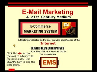Opening Slide E-Mail Marketing   A  21st  Century Medium A System predicated on the ever growing significance of the Internet   JERARD LESS ENTERPRISES   P.O. Box 1766  ■  Austin, TX 78767 Tel: 512 - 442-7464   Click the  arrow (below) to advance to the next slide.  Use ESCAPE KEY to end the slide show. 