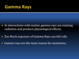  Too Much exposure of Gamma Rays can kill cells
 Gamma rays are the main reason for mutations.
 In interactions with matter, gamma rays are ionizing
radiation and produce physiological effects.
 