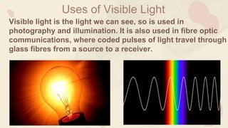 ADVANTAGE OF
VISIBLE LIGHT
Along with the given uses
which are Visible Light’s
advantage, Visible light
helps humans to se...