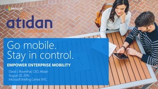Go mobile.
Stay in control.
David J. Rosenthal, CEO, Atidan
August 20, 2016
Microsoft Briefing Center, NYC
EMPOWER ENTERPRISE MOBILITY
 