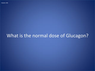 What is the normal dose of Glucagon?
Diabetic 400
 