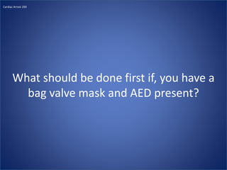 What should be done first if, you have a
bag valve mask and AED present?
Cardiac Arrest 200
 