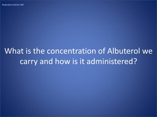 What is the concentration of Albuterol we
carry and how is it administered?
Respiratory Distress 300
 