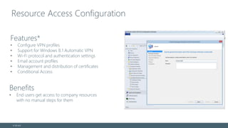 Resource Access Configuration
© EG A/S
Benefits
• End users get access to company resources
with no manual steps for them
Features*
• Configure VPN profiles
• Support for Windows 8.1 Automatic VPN
• Wi-Fi protocol and authentication settings
• Email account profiles
• Management and distribution of certificates
• Conditional Access
 
