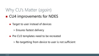 Why CU’s Matter (again)
CU4 improvements for NDES
Target to user instead of devices
> Ensures fastest delivery
Pre CU3 templates need to be recreated
> Re-targetting from device to user is not sufficient
© EG A/S
 