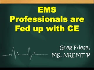EMS
Professionals are
 Fed up with CE

           Greg Friese,
         MS, NREMT-P
 
