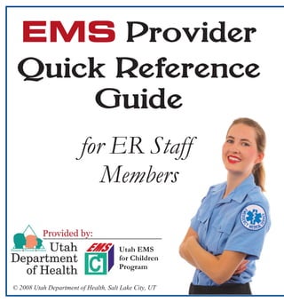 EMS Provider
 Quick Reference
     Guide
                        for ER Staff
                           Members

          Provided by:
                                      Utah EMS
                                      for Children
                                      Program

© 2008 Utah Department of Health, Salt Lake City, UT
 