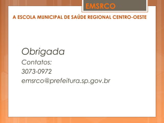 Obrigada
Contatos:
3073-0972
emsrco@prefeitura.sp.gov.br
EMSRCO
A ESCOLA MUNICIPAL DE SAÚDE REGIONAL CENTRO-OESTE
 