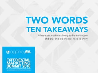TWO WORDS  
TEN TAKEAWAYS
What event marketers living at the intersection
of digital and experiential need to know!
 
