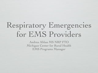 Respiratory Emergencies
for EMS Providers
Andrea Abbas MS NRP FTO
Michigan Center for Rural Health
EMS Programs Manager
 