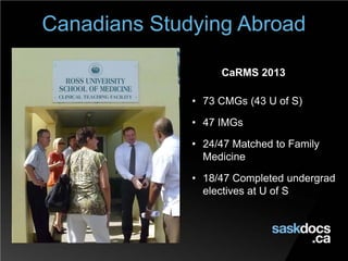 Canadians Studying Abroad
CaRMS 2013
• 73 CMGs (43 U of S)
• 47 IMGs
• 24/47 Matched to Family
Medicine
• 18/47 Completed undergrad
electives at U of S
 