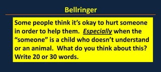 Bellringer
Some people think it’s okay to hurt someone
in order to help them. Especially when the
“someone” is a child who doesn’t understand
or an animal. What do you think about this?
Write 20 or 30 words.
 