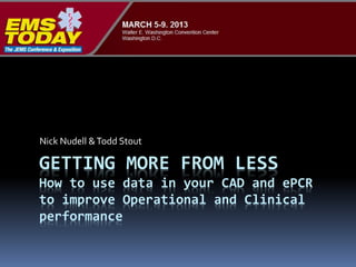 GETTING MORE FROM LESS
How to use data in your CAD and ePCR
to improve Operational and Clinical
performance
Nick Nudell &Todd Stout
 
