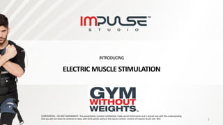 INTRODUCING
ELECTRIC MUSCLE STIMULATION
CONFIDENTIAL - DO NOT DISSEMINATE. This presentation contains confidential, trade-secret information and is shared only with the understanding
that you will not share its contents or ideas with third parties without the express written consent of Impulse Studio Sdn. Bhd. 1
 