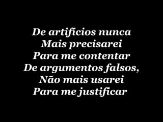 De artifícios nunca Mais precisarei Para me contentar De argumentos falsos, Não mais usarei Para me justificar