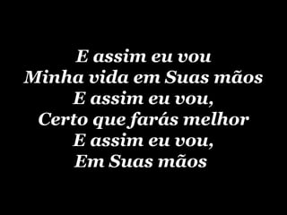 E assim eu vou Minha vida em Suas mãos E assim eu vou, Certo que farás melhor E assim eu vou, Em Suas mãos