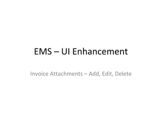EMS – UI Enhancement 
Invoice Attachments – Add, Edit, Delete 
 