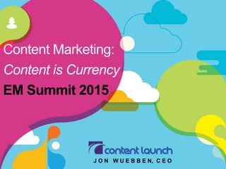 Content Marketing:
Content is Currency
EM Summit 2015
J O N W U E B B E N, C E O
 