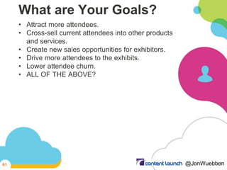 What are Your Goals?
• Attract more attendees.
• Cross-sell current attendees into other products
and services.
• Create n...